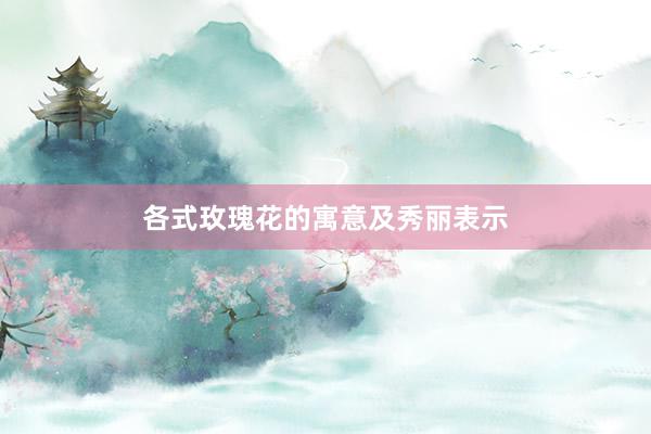 各式玫瑰花的寓意及秀丽表示