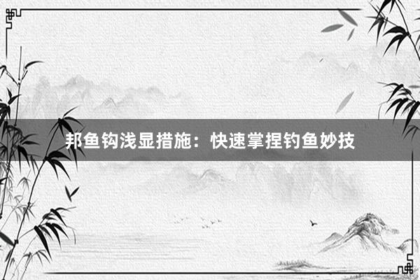邦鱼钩浅显措施：快速掌捏钓鱼妙技