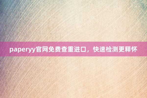 paperyy官网免费查重进口,快速检测更释怀