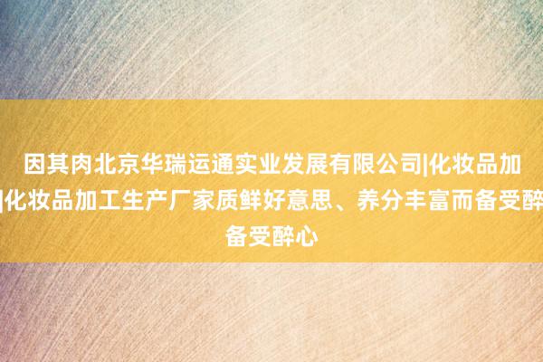 因其肉北京华瑞运通实业发展有限公司|化妆品加盟|化妆品加工生产厂家质鲜好意思、养分丰富而备受醉心